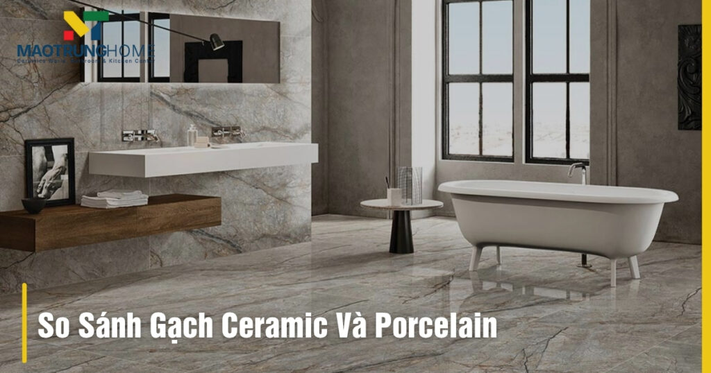 So sánh gạch Ceramic và Porcelain Chi tiết: Chọn loại nào?