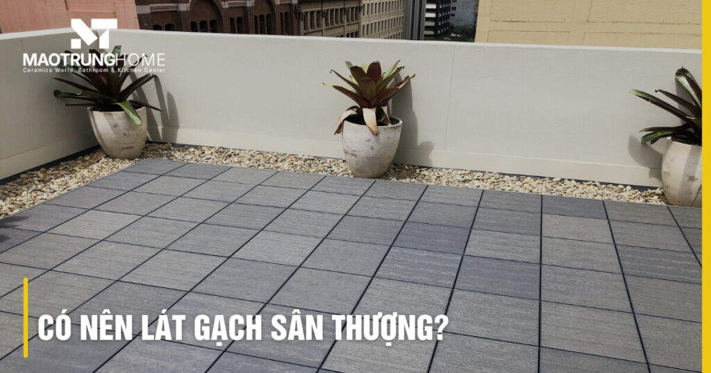 Có nên lát gạch sân thượng? Chìa khóa bền đẹp và chống thấm