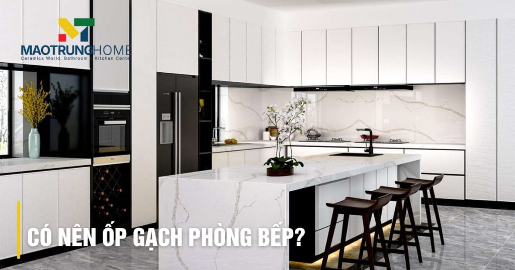 Có nên ốp gạch phòng bếp: Ưu nhược điểm & Giải pháp