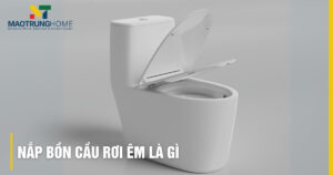Nắp bồn cầu rơi êm là gì? Cấu tạo & lợi ích vượt trội
