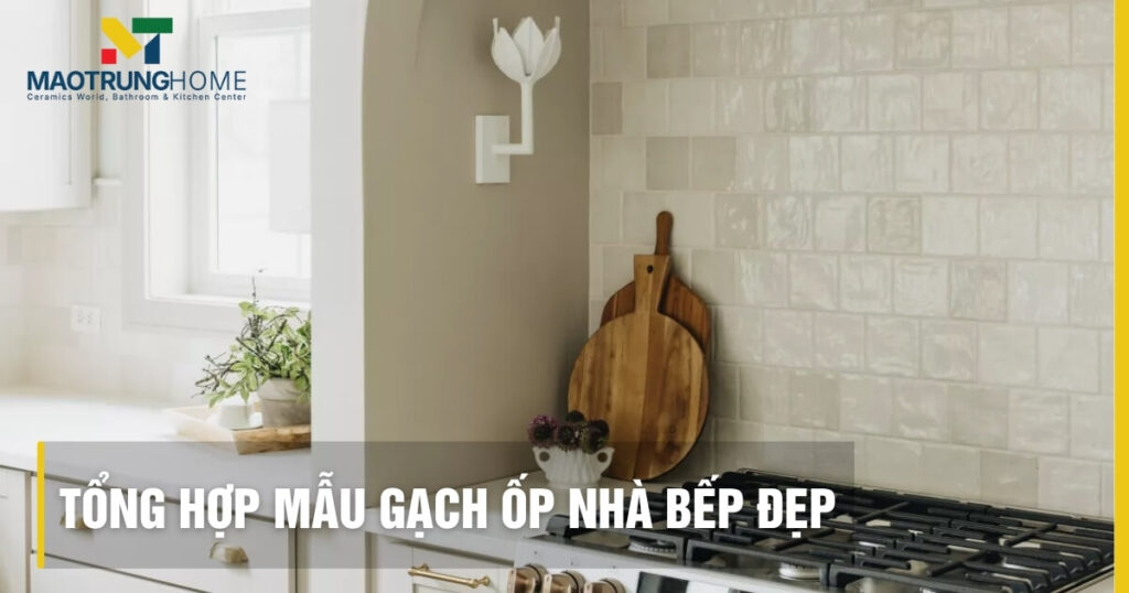 Tổng hợp mẫu gạch ốp nhà bếp đẹp: Xu hướng và bí quyết chọn 2025.