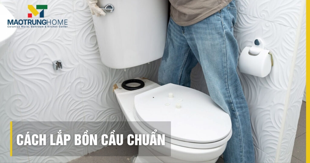 Cách lắp bồn cầu đúng kỹ thuật: Hướng dẫn 7 bước và khắc phục lỗi