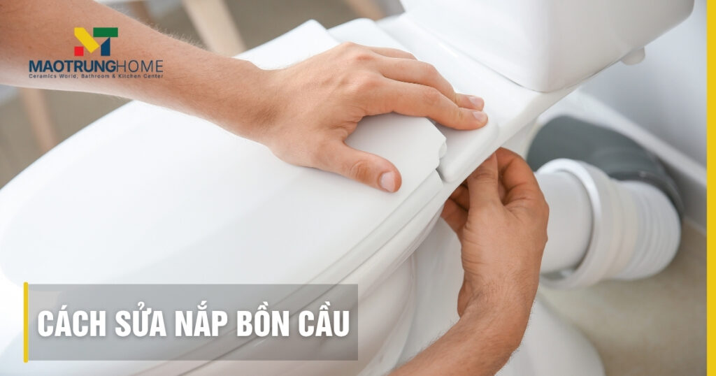 Cách sửa nắp bồn cầu: Khắc phục lỏng, rơi êm và thay mới dễ dàng