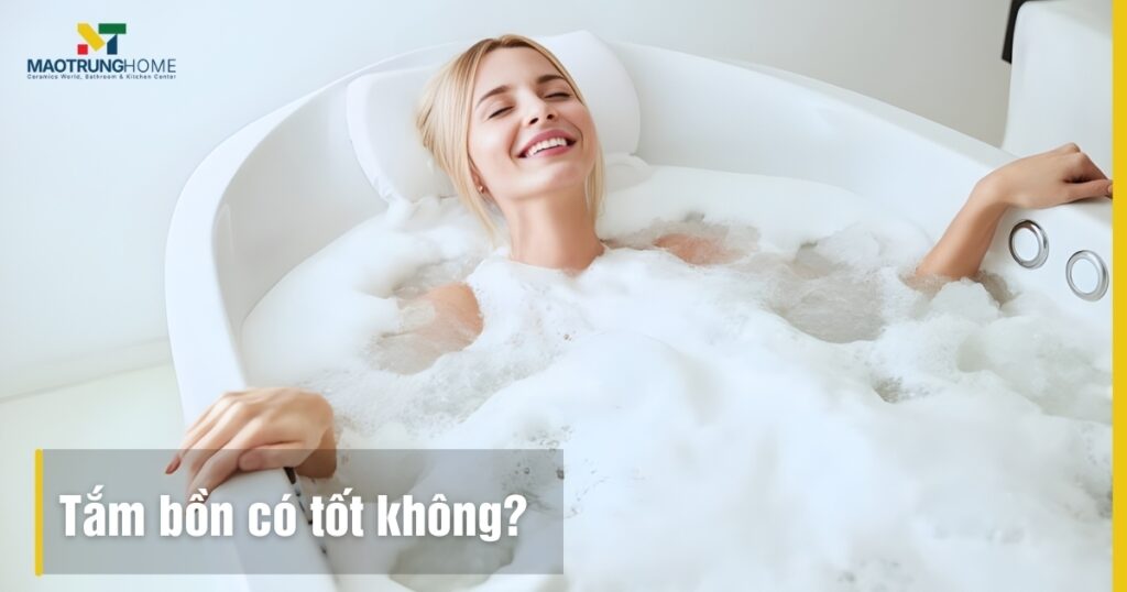 Tắm bồn có tốt không: Lợi ích, rủi ro và lời khuyên chuyên gia