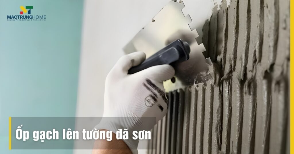Ốp gạch lên tường đã sơn: Hướng dẫn kỹ thuật và lưu ý 2025