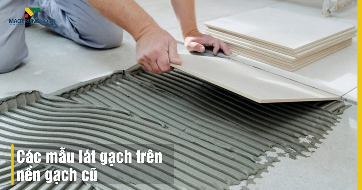 Các mẫu lát gạch trên nền gạch cũ đẹp: Tiết kiệm chi phí năm 2026