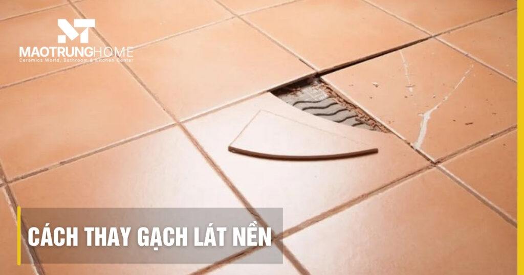 Cách thay gạch lát nền bị vỡ, ộp chuyên nghiệp và bền đẹp tại nhà
