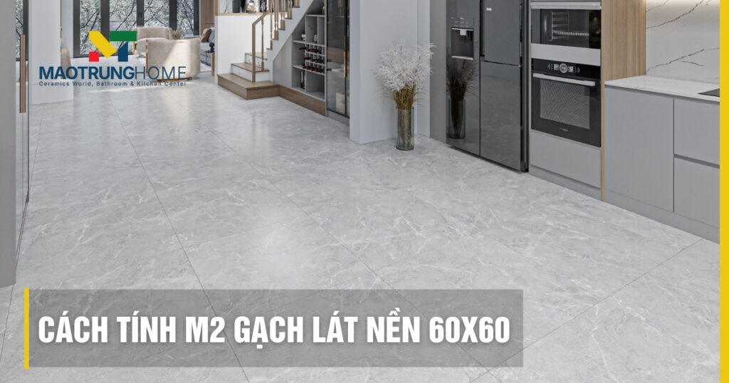 Cách tính m2 gạch lát nền 60x60 chuẩn nhất và số thùng cần mua