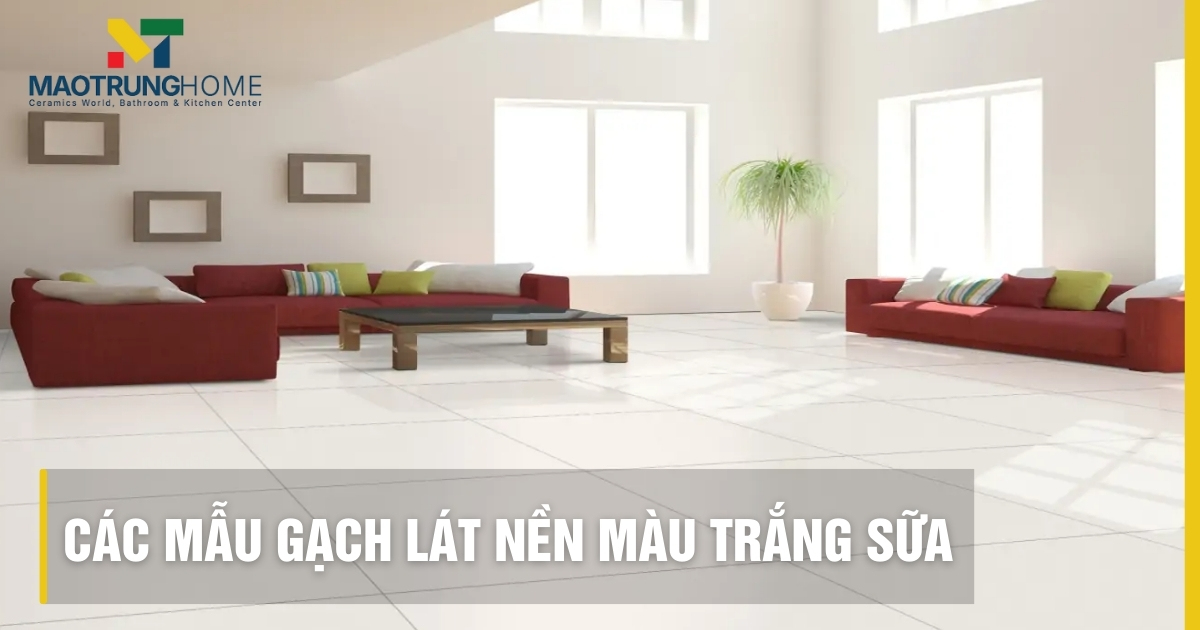 Các mẫu gạch lát nền màu trắng sữa đẹp sang trọng nhất 2025