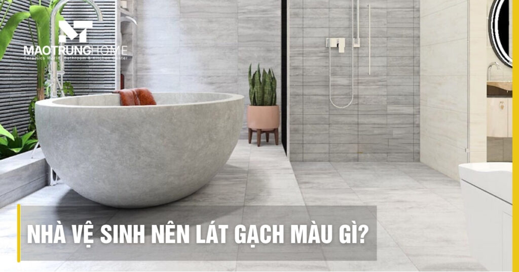 Nhà vệ sinh nên lát gạch màu gì? Tư vấn chọn màu gạch đẹp 2026
