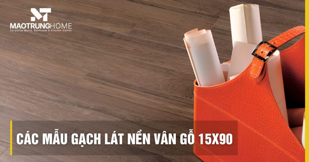 Top các mẫu gạch lát nền vân gỗ 15x90 bền đẹp: Xu hướng 2026
