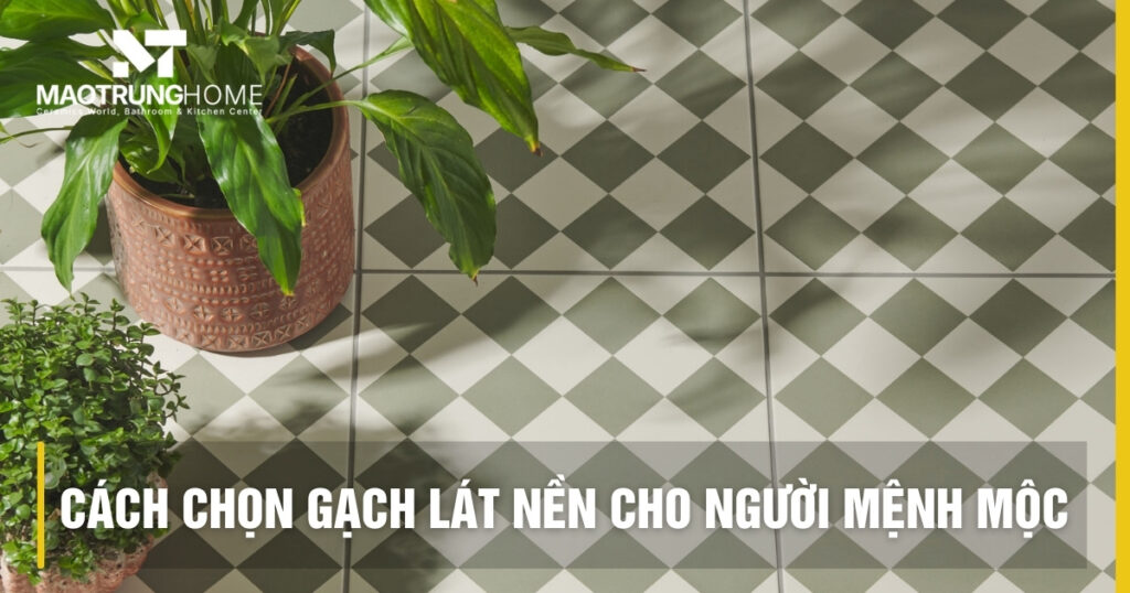 Cách chọn gạch lát nền cho mệnh mộc chuẩn phong thủy 2026