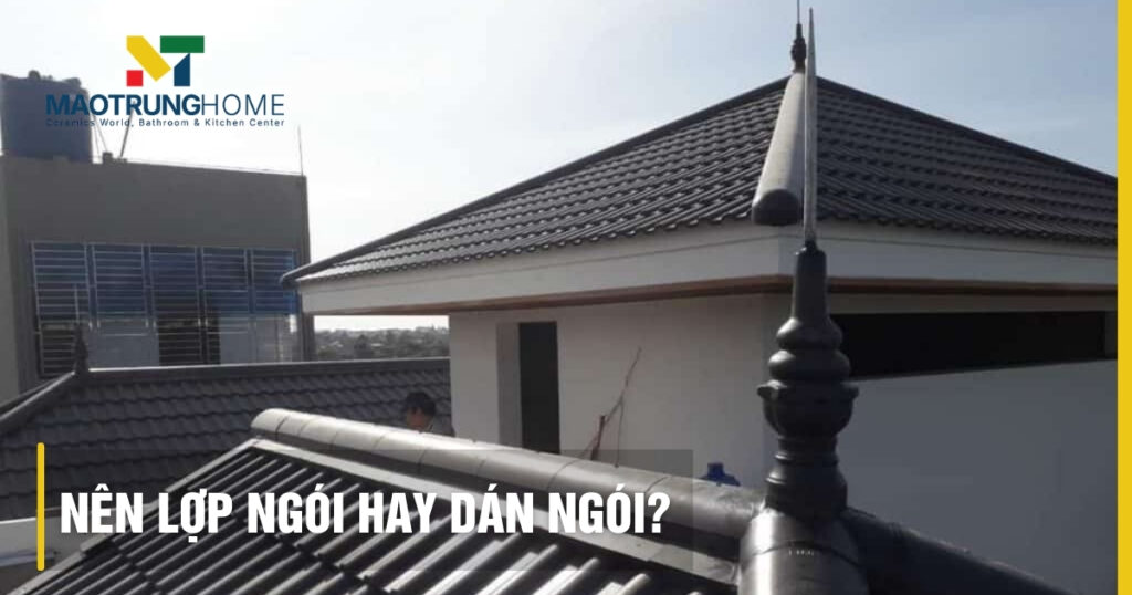 Nên lợp ngói hay dán ngói? So sánh chi tiết ưu nhược điểm