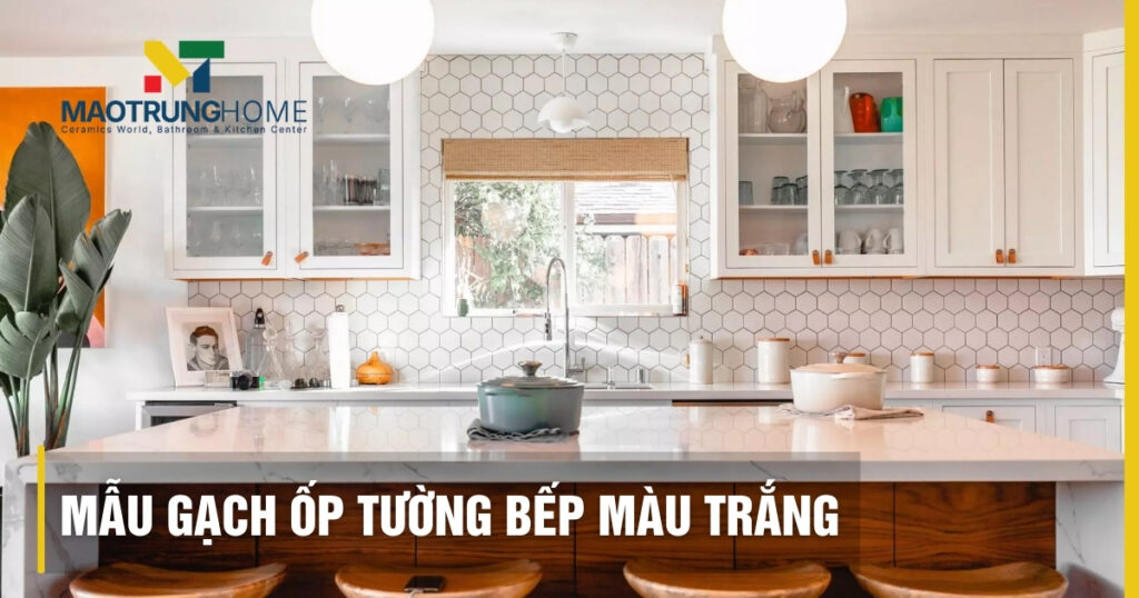 Top mẫu gạch ốp tường bếp màu trắng đẹp và mẹo chọn bền 2026