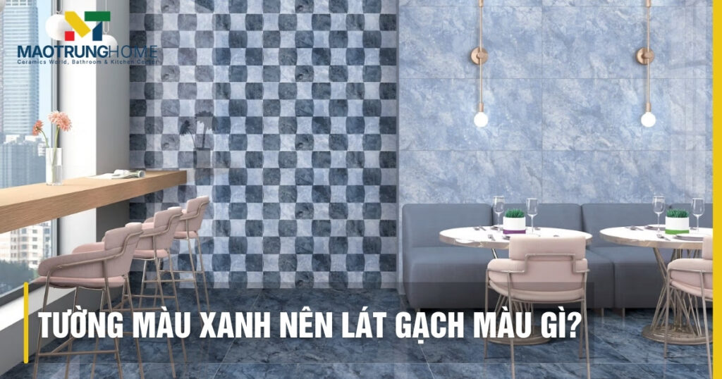 Tường màu xanh nên lát gạch màu gì để nhà đẹp và sang? Cách lựa chọn gạch thích hợp