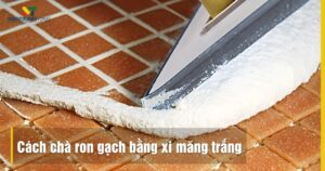 Cách chà ron gạch bằng xi măng trắng bền đẹp tại nhà