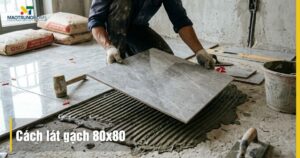 Cách lát gạch 80x80 đúng chuẩn: Kỹ thuật bền đẹp, chống bong tróc