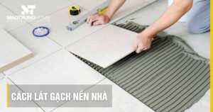 Cách lát gạch nền nhà chuẩn kỹ thuật: Hướng dẫn từ A-Z