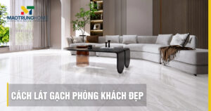 Cách lát gạch phòng khách đẹp: Bí quyết thi công bền thẩm mỹ