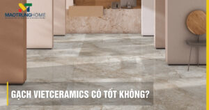 Gạch Vietceramics có tốt không? Đánh giá chi tiết từ chuyên gia