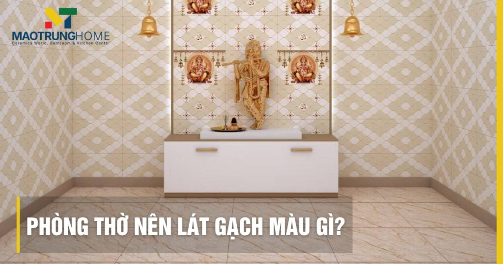 Phòng thờ nên lát gạch màu gì? Nguyên tắc chọn gạch chuẩn đẹp