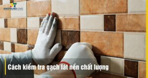 5 Cách kiểm tra gạch lát nền chất lượng tại công trình chuẩn nhất