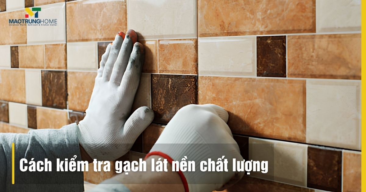5 Cách kiểm tra gạch lát nền chất lượng tại công trình chuẩn nhất