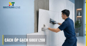 Cách ốp gạch 600x1200 chuẩn kỹ thuật, bền đẹp không bong tróc