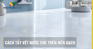 Cách tẩy vết nước chè trên nền gạch sạch bong không hại men